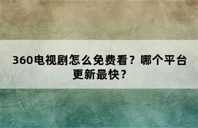 360电视剧怎么免费看？哪个平台更新最快？