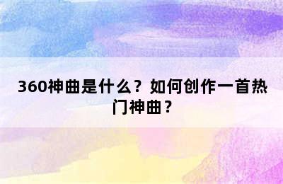 360神曲是什么？如何创作一首热门神曲？