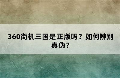 360街机三国是正版吗？如何辨别真伪？