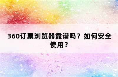 360订票浏览器靠谱吗？如何安全使用？