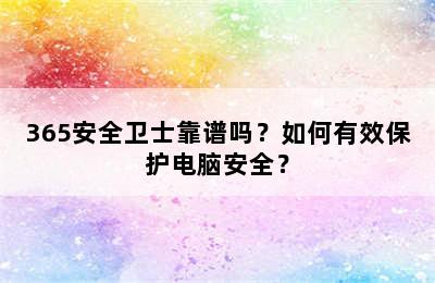 365安全卫士靠谱吗？如何有效保护电脑安全？