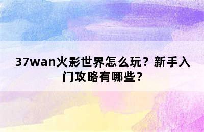 37wan火影世界怎么玩？新手入门攻略有哪些？