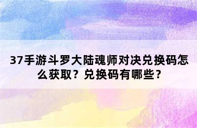 37手游斗罗大陆魂师对决兑换码怎么获取？兑换码有哪些？