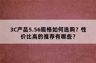 3C产品5.56规格如何选购？性价比高的推荐有哪些？