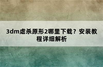 3dm虐杀原形2哪里下载？安装教程详细解析