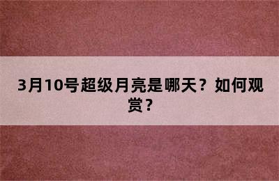 3月10号超级月亮是哪天？如何观赏？