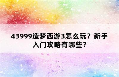 43999造梦西游3怎么玩？新手入门攻略有哪些？