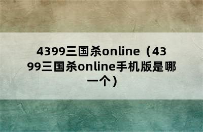 4399三国杀online（4399三国杀online手机版是哪一个）