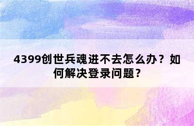 4399创世兵魂进不去怎么办？如何解决登录问题？