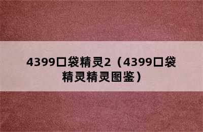 4399口袋精灵2（4399口袋精灵精灵图鉴）