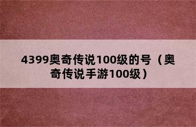 4399奥奇传说100级的号（奥奇传说手游100级）