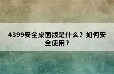 4399安全桌面版是什么？如何安全使用？