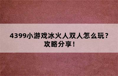 4399小游戏冰火人双人怎么玩？攻略分享！