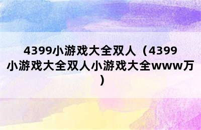 4399小游戏大全双人（4399小游戏大全双人小游戏大全www万）