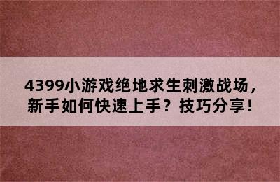 4399小游戏绝地求生刺激战场，新手如何快速上手？技巧分享！