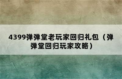 4399弹弹堂老玩家回归礼包（弹弹堂回归玩家攻略）