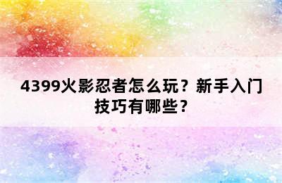 4399火影忍者怎么玩？新手入门技巧有哪些？