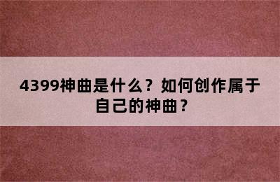 4399神曲是什么？如何创作属于自己的神曲？