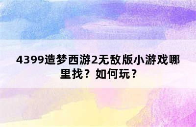 4399造梦西游2无敌版小游戏哪里找？如何玩？