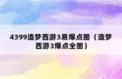 4399造梦西游3易爆点图（造梦西游3爆点全图）