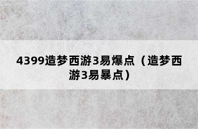 4399造梦西游3易爆点（造梦西游3易暴点）