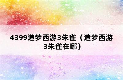 4399造梦西游3朱雀（造梦西游3朱雀在哪）