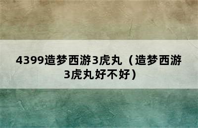 4399造梦西游3虎丸（造梦西游3虎丸好不好）