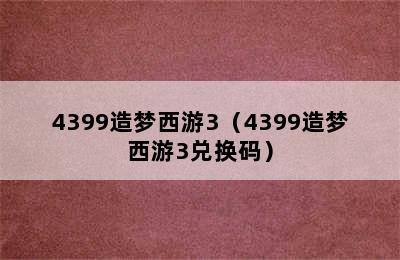 4399造梦西游3（4399造梦西游3兑换码）