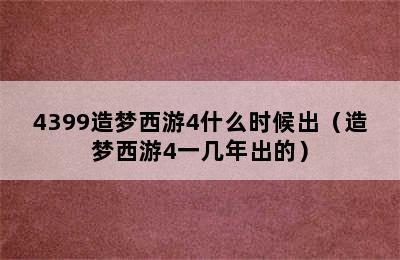 4399造梦西游4什么时候出（造梦西游4一几年出的）