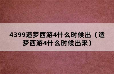 4399造梦西游4什么时候出（造梦西游4什么时候出来）