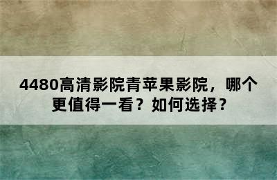 4480高清影院青苹果影院，哪个更值得一看？如何选择？