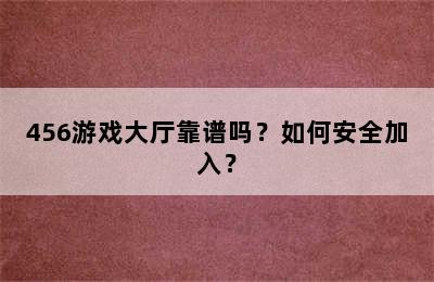 456游戏大厅靠谱吗？如何安全加入？