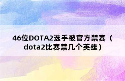 46位DOTA2选手被官方禁赛（dota2比赛禁几个英雄）