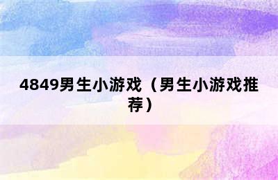 4849男生小游戏（男生小游戏推荐）