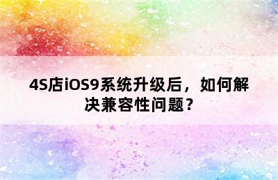 4S店iOS9系统升级后，如何解决兼容性问题？