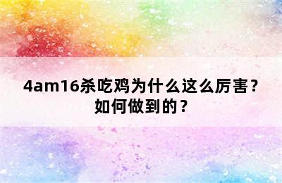 4am16杀吃鸡为什么这么厉害？如何做到的？