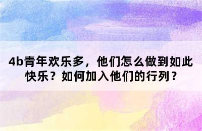 4b青年欢乐多，他们怎么做到如此快乐？如何加入他们的行列？