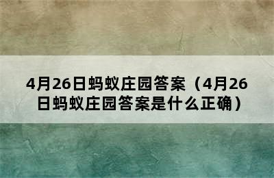 4月26日蚂蚁庄园答案（4月26日蚂蚁庄园答案是什么正确）