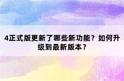 4正式版更新了哪些新功能？如何升级到最新版本？