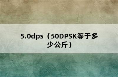 5.0dps（50DPSK等于多少公斤）