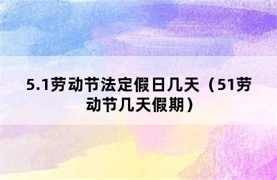 5.1劳动节法定假日几天（51劳动节几天假期）