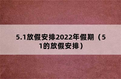 5.1放假安排2022年假期（51的放假安排）