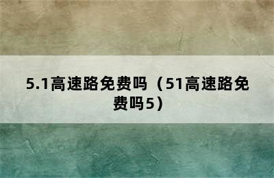 5.1高速路免费吗（51高速路免费吗5）