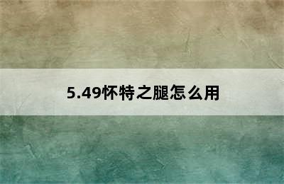 5.49怀特之腿怎么用