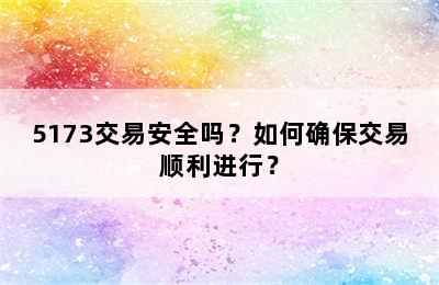 5173交易安全吗？如何确保交易顺利进行？