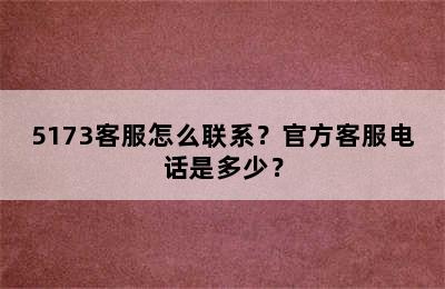 5173客服怎么联系？官方客服电话是多少？