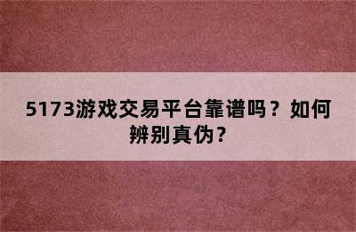 5173游戏交易平台靠谱吗？如何辨别真伪？