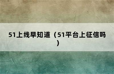 51上线早知道（51平台上征信吗）