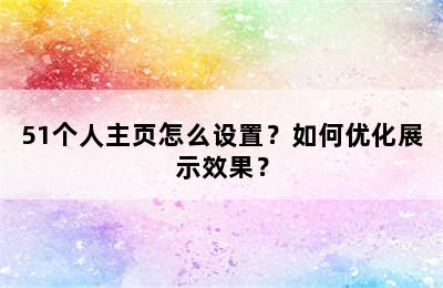 51个人主页怎么设置？如何优化展示效果？