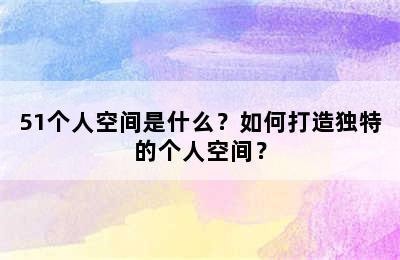 51个人空间是什么？如何打造独特的个人空间？